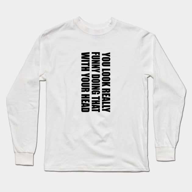 You look really funny doing that with your head Long Sleeve T-Shirt by It'sMyTime